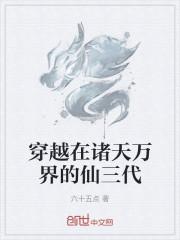 穿越在诸天万界的仙三代未删版