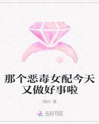 那个恶毒女配今天又做好事啦免费