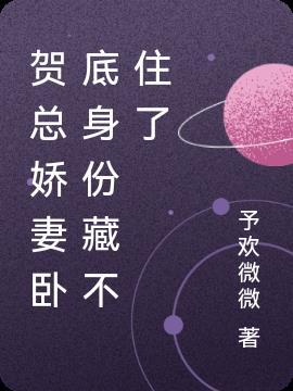 贺总娇妻卧底身份藏不住了 予欢微微
