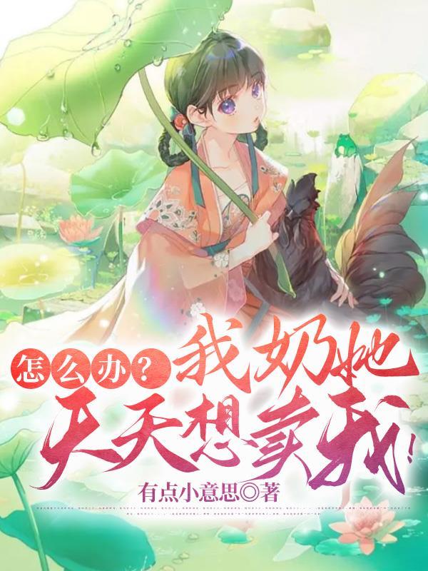 怎么办?我奶她天天想卖我! 有点小意思
