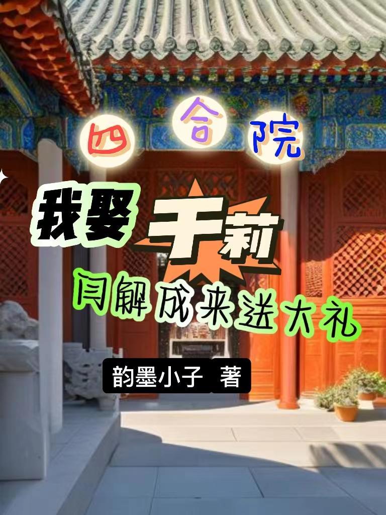 四合院我娶于莉闫解成来送大礼作者韵墨小子